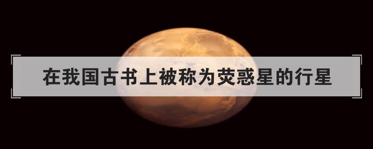 在我国古书上被称为荧惑星的行星