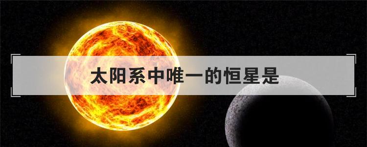 太阳系中唯一的恒星是