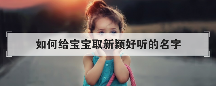 如何给宝宝取新颖好听的名字