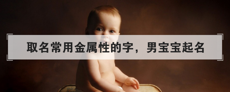 取名常用金属性的字,男宝宝起名