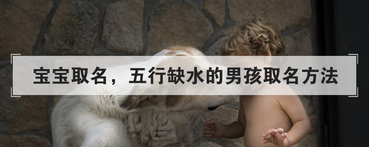 宝宝取名,五行缺水的男孩取名方法