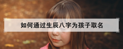 如何通过生辰八字为孩子取名