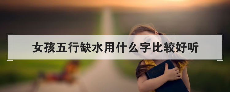 女孩五行缺水用什么字比较好听