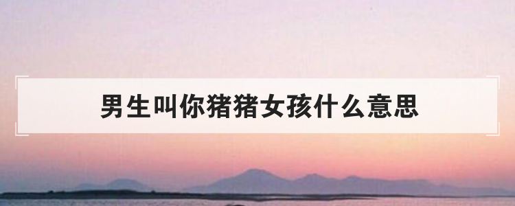 男生叫你猪猪女孩什么意思