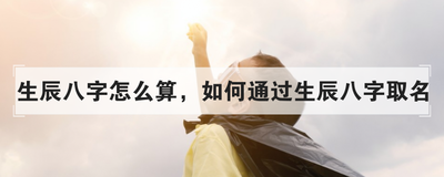 生辰八字怎么算，如何通过生辰八字取名