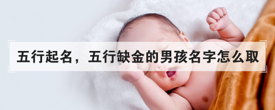 五行起名方法,五行缺金的男孩名字怎么取
