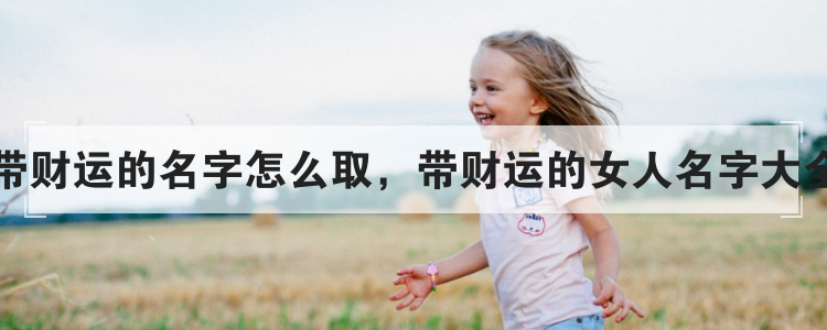带财运的名字怎么取，带财运的女人名字大全