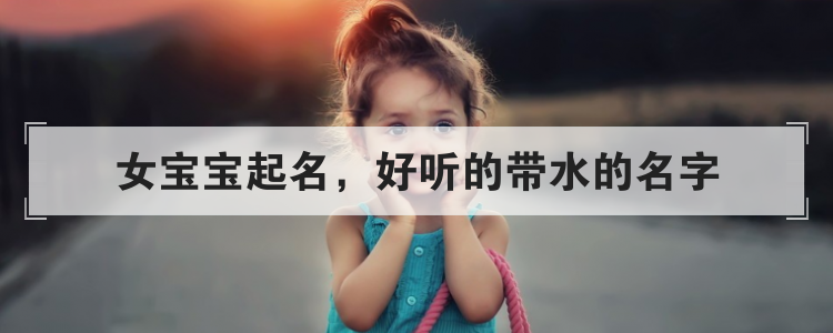 女宝宝起名，好听的带水的名字
