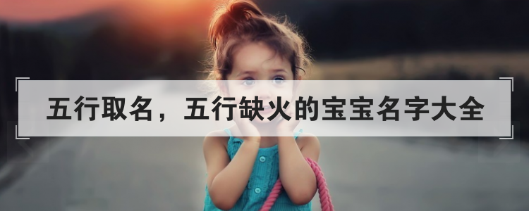 五行取名,五行缺火的宝宝名字大全