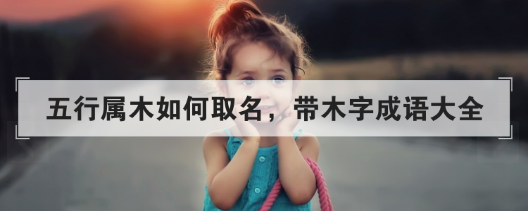 五行属木如何取名，带木字成语大全