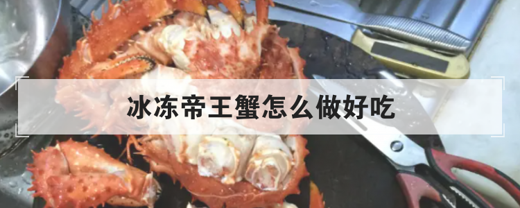 冰冻帝王蟹怎么做好吃<br>